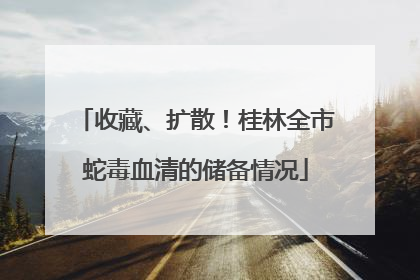 收藏、扩散！桂林全市蛇毒血清的储备情况