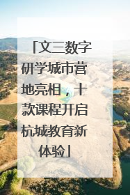 文三数字研学城市营地亮相，十款课程开启杭城教育新体验