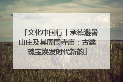 文化中国行丨承德避暑山庄及其周围寺庙：古建瑰宝焕发时代新韵