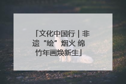 文化中国行｜非遗“绘”烟火 绵竹年画焕新生