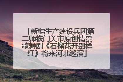 新疆生产建设兵团第二师铁门关市原创情景歌舞剧《石榴花开别样红》将来河北巡演