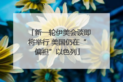 新一轮伊美会谈即将举行 美国仍在“偏袒”以色列