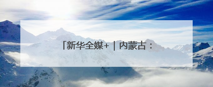 新华全媒+｜内蒙古：沙海之中建“蓝海”