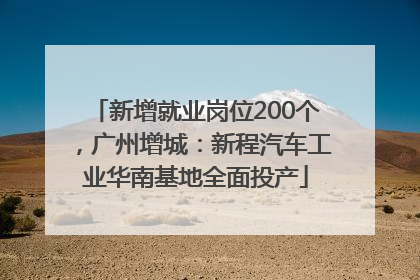 新增就业岗位200个，广州增城：新程汽车工业华南基地全面投产