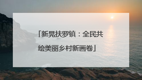 新晃扶罗镇：全民共绘美丽乡村新画卷