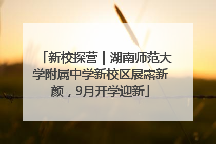 新校探营｜湖南师范大学附属中学新校区展露新颜，9月开学迎新