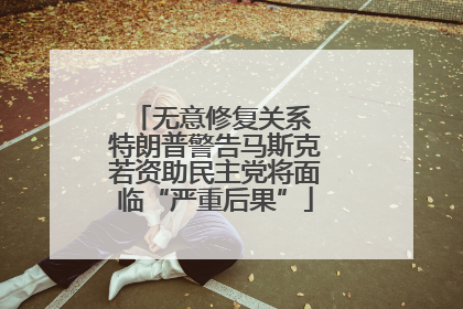 无意修复关系 特朗普警告马斯克若资助民主党将面临“严重后果”