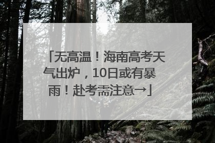 无高温！海南高考天气出炉，10日或有暴雨！赴考需注意→