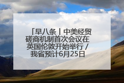 早八条丨中美经贸磋商机制首次会议在英国伦敦开始举行／我省预计6月25日公布高考成绩与录取最低控制分数线