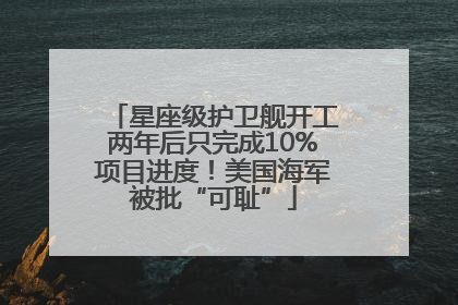 星座级护卫舰开工两年后只完成10%项目进度！美国海军被批“可耻”