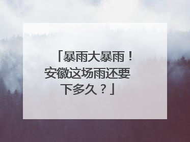 暴雨大暴雨！安徽这场雨还要下多久？