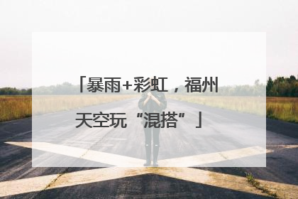 暴雨+彩虹，福州天空玩“混搭”
