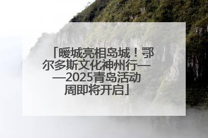 暖城亮相岛城！鄂尔多斯文化神州行——2025青岛活动周即将开启