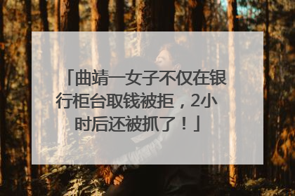 曲靖一女子不仅在银行柜台取钱被拒，2小时后还被抓了！