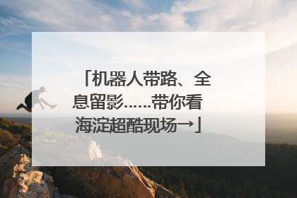 机器人带路、全息留影……带你看海淀超酷现场→