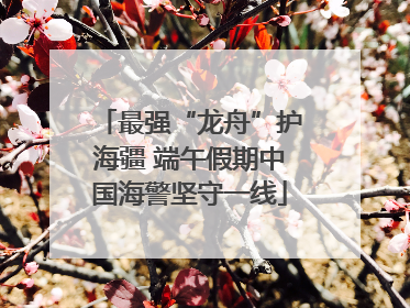 最强“龙舟”护海疆 端午假期中国海警坚守一线