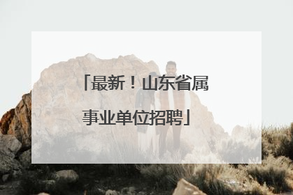 最新！山东省属事业单位招聘