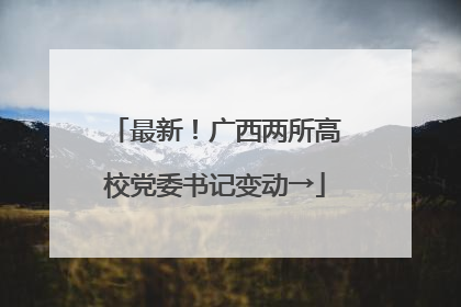 最新！广西两所高校党委书记变动→