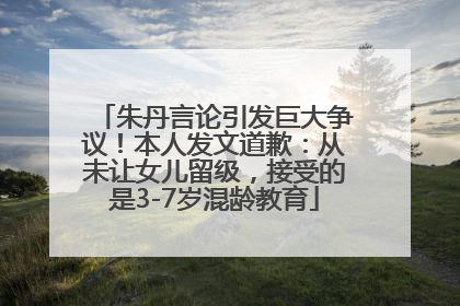 朱丹言论引发巨大争议！本人发文道歉：从未让女儿留级，接受的是3-7岁混龄教育
