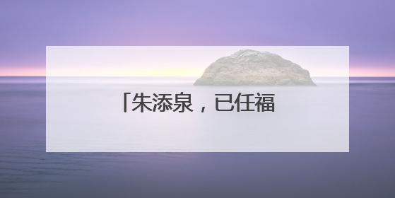 朱添泉，已任福建一地副县长
