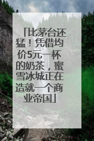 比茅台还猛！凭借均价5元一杯的奶茶，蜜雪冰城正在造就一个商业帝国