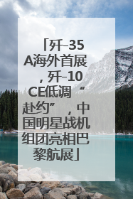 歼-35A海外首展，歼-10CE低调“赴约”，中国明星战机组团亮相巴黎航展