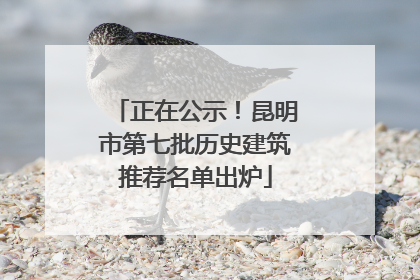 正在公示！昆明市第七批历史建筑推荐名单出炉