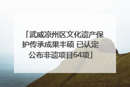 武威凉州区文化遗产保护传承成果丰硕 已认定公布非遗项目64项