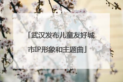 武汉发布儿童友好城市IP形象和主题曲