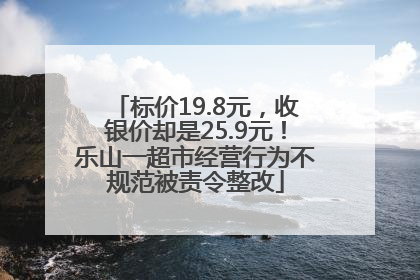 标价19.8元，收银价却是25.9元！乐山一超市经营行为不规范被责令整改