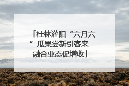 桂林灌阳“六月六”瓜果尝新引客来 融合业态促增收