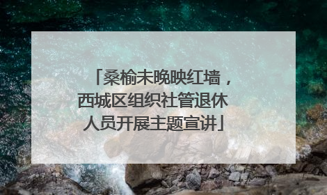 桑榆未晚映红墙，西城区组织社管退休人员开展主题宣讲