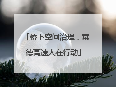 桥下空间治理，常德高速人在行动