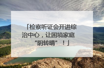 检察听证会开进综治中心，让困境家庭“阴转晴”！