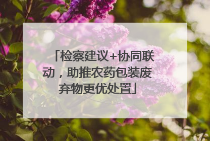 检察建议+协同联动，助推农药包装废弃物更优处置
