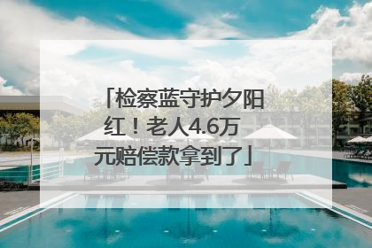 检察蓝守护夕阳红！老人4.6万元赔偿款拿到了