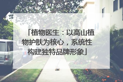 植物医生：以高山植物护肤为核心，系统性构建独特品牌形象