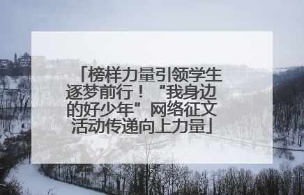 榜样力量引领学生逐梦前行！“我身边的好少年”网络征文活动传递向上力量