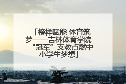 榜样赋能 体育筑梦——吉林体育学院“冠军”支教点燃中小学生梦想