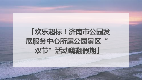 欢乐超标！济南市公园发展服务中心所属公园景区“双节”活动嗨翻假期