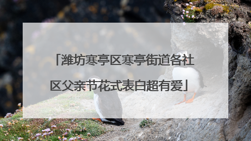 潍坊寒亭区寒亭街道各社区父亲节花式表白超有爱