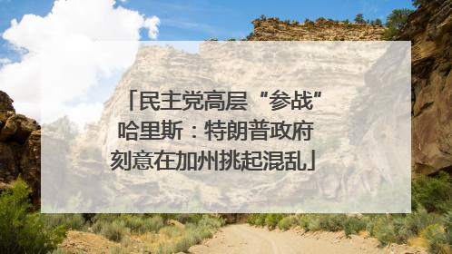 民主党高层“参战” 哈里斯：特朗普政府刻意在加州挑起混乱
