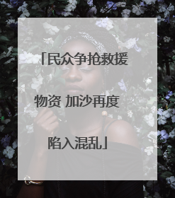 民众争抢救援物资 加沙再度陷入混乱