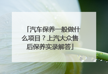汽车保养一般做什么项目？上汽大众售后保养实录解答
