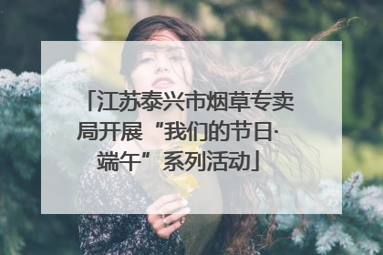 江苏泰兴市烟草专卖局开展“我们的节日·端午”系列活动