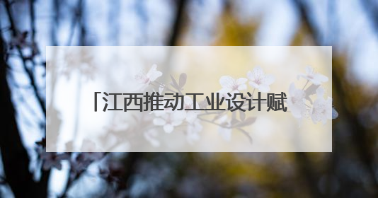 江西推动工业设计赋能制造业高质量发展