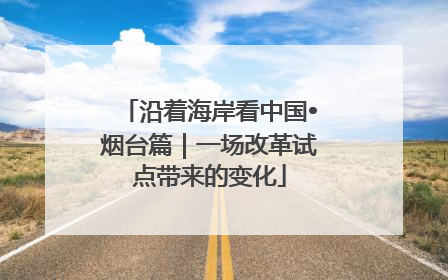 沿着海岸看中国•烟台篇｜一场改革试点带来的变化