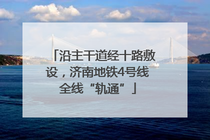 沿主干道经十路敷设，济南地铁4号线全线“轨通”