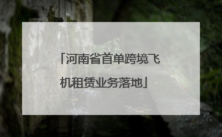 河南省首单跨境飞机租赁业务落地