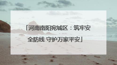 河南南阳宛城区：筑牢安全防线 守护万家平安